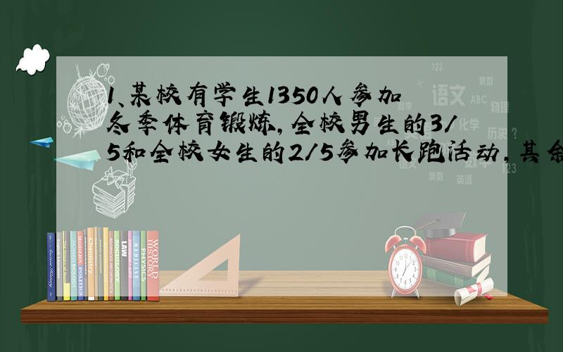 1、某校有学生1350人参加冬季体育锻炼,全校男生的3/5和全校女生的2/5参加长跑活动,其余同学参加跳绳和其