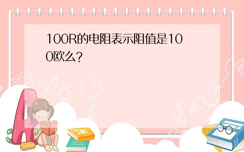 100R的电阻表示阻值是100欧么?