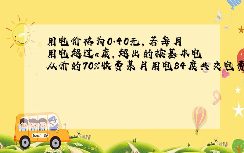 用电价格为0.40元,若每月用电超过a度,超出的按基本电从价的70%收费某月用电84度共交电费30.72元a为?