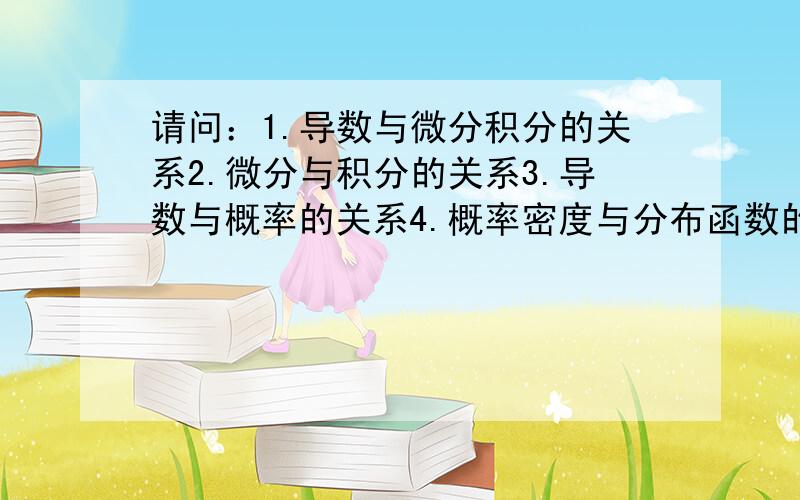 请问：1.导数与微分积分的关系2.微分与积分的关系3.导数与概率的关系4.概率密度与分布函数的关系