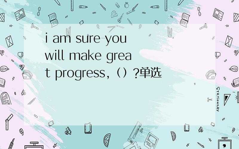 i am sure you will make great progress,（）?单选