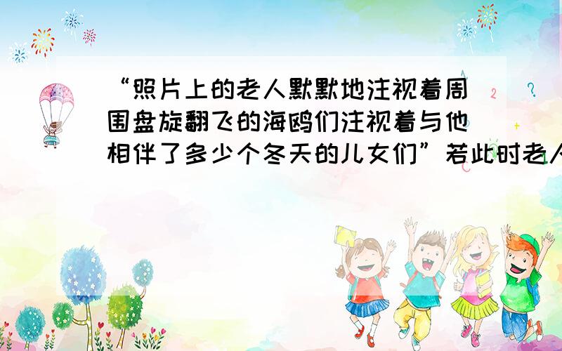 “照片上的老人默默地注视着周围盘旋翻飞的海鸥们注视着与他相伴了多少个冬天的儿女们”若此时老人能说话