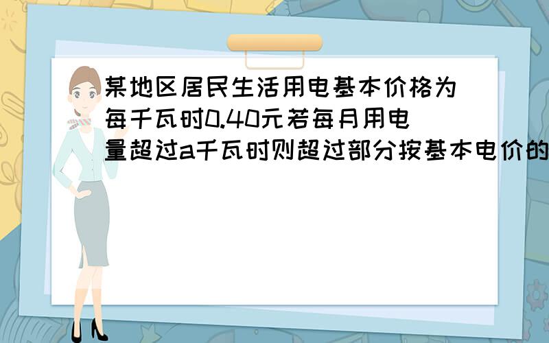 某地区居民生活用电基本价格为每千瓦时0.40元若每月用电量超过a千瓦时则超过部分按基本电价的70%收费,1每月八月份用电