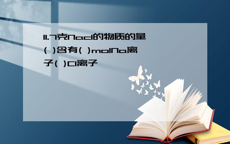 11.7克Nacl的物质的量( )含有( )molNa离子( )Cl离子