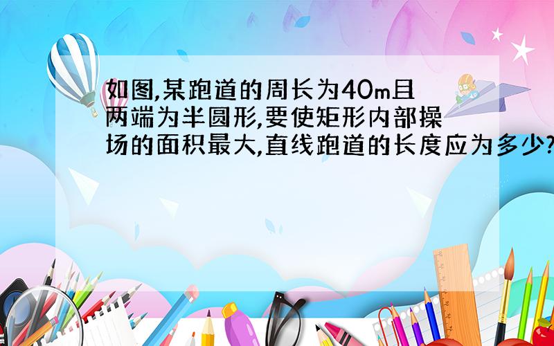 如图,某跑道的周长为40m且两端为半圆形,要使矩形内部操场的面积最大,直线跑道的长度应为多少?