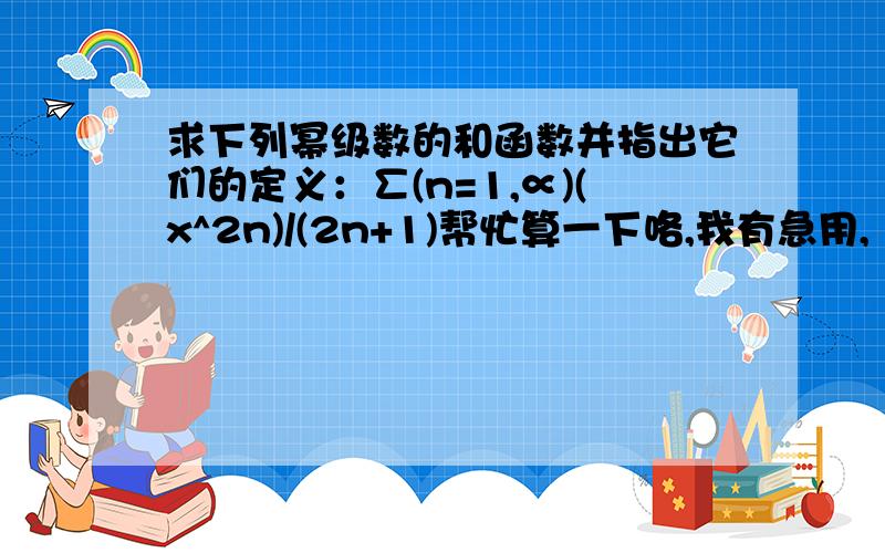 求下列幂级数的和函数并指出它们的定义：∑(n=1,∝)(x^2n)/(2n+1)帮忙算一下咯,我有急用,