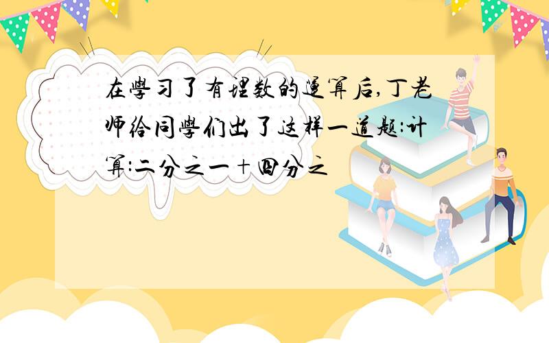 在学习了有理数的运算后,丁老师给同学们出了这样一道题:计算:二分之一+四分之