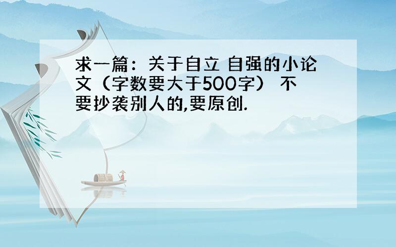 求一篇：关于自立 自强的小论文（字数要大于500字） 不要抄袭别人的,要原创.