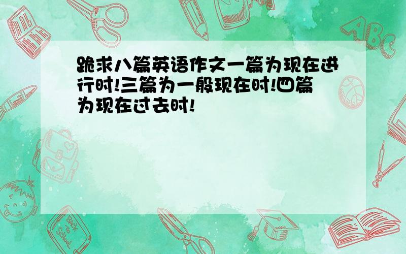 跪求八篇英语作文一篇为现在进行时!三篇为一般现在时!四篇为现在过去时!