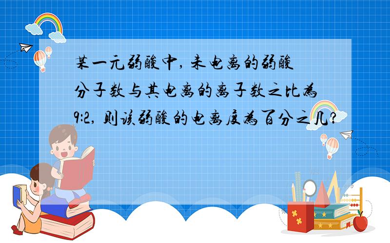 某一元弱酸中, 未电离的弱酸分子数与其电离的离子数之比为9:2, 则该弱酸的电离度为百分之几?