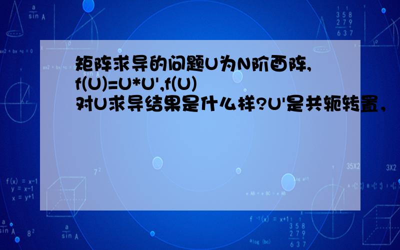 矩阵求导的问题U为N阶酉阵,f(U)=U*U',f(U)对U求导结果是什么样?U'是共轭转置，