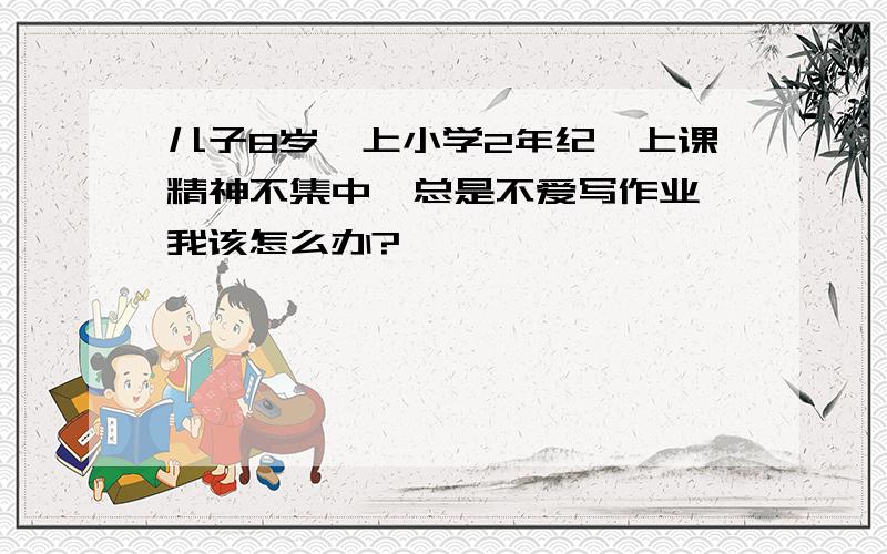 儿子8岁,上小学2年纪,上课精神不集中,总是不爱写作业,我该怎么办?