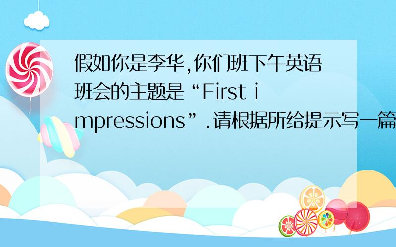 假如你是李华,你们班下午英语班会的主题是“First impressions”.请根据所给提示写一篇发言稿,阐述...