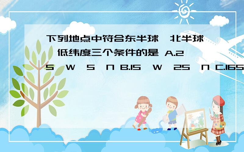 下列地点中符合东半球、北半球、低纬度三个条件的是 A.25°W,5°N B.15°W,25°N C.165°E,5°S