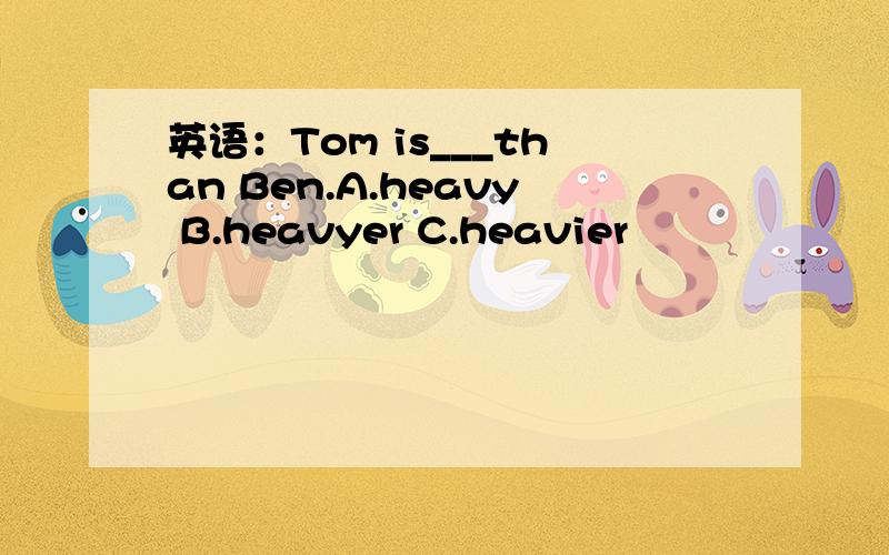 英语：Tom is___than Ben.A.heavy B.heavyer C.heavier