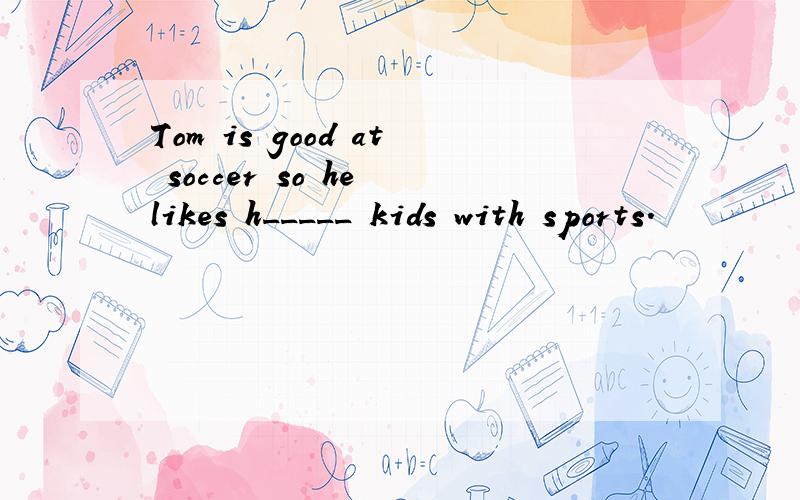 Tom is good at soccer so he likes h_____ kids with sports.