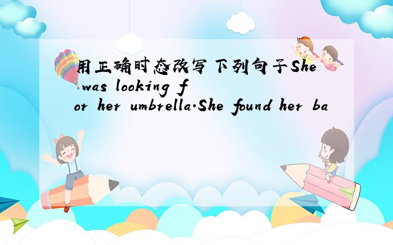 用正确时态改写下列句子She was looking for her umbrella.She found her ba