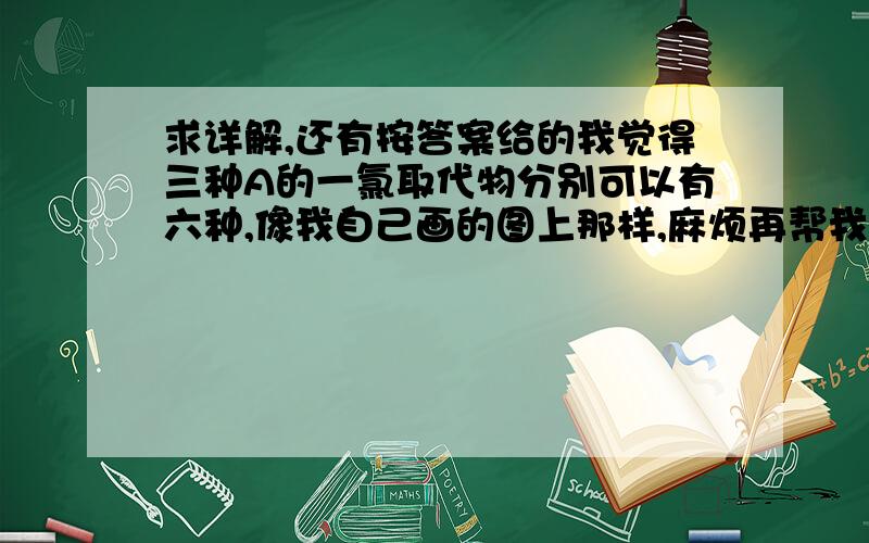 求详解,还有按答案给的我觉得三种A的一氯取代物分别可以有六种,像我自己画的图上那样,麻烦再帮我看一下我画的哪几个错了,