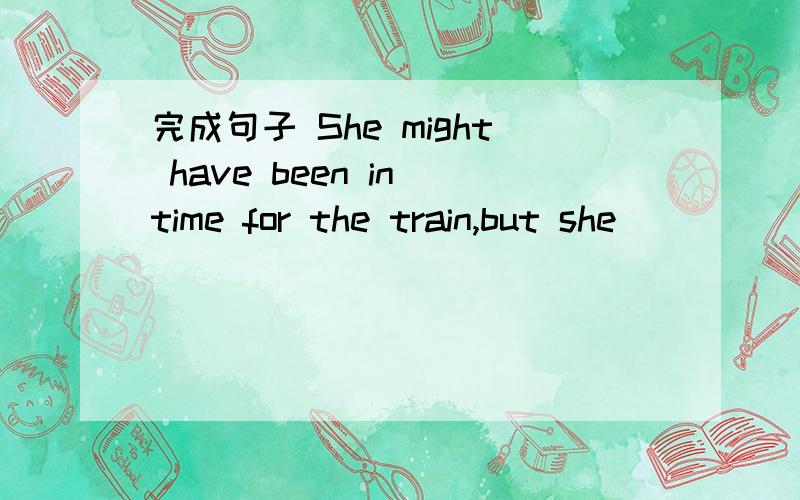 完成句子 She might have been in time for the train,but she______