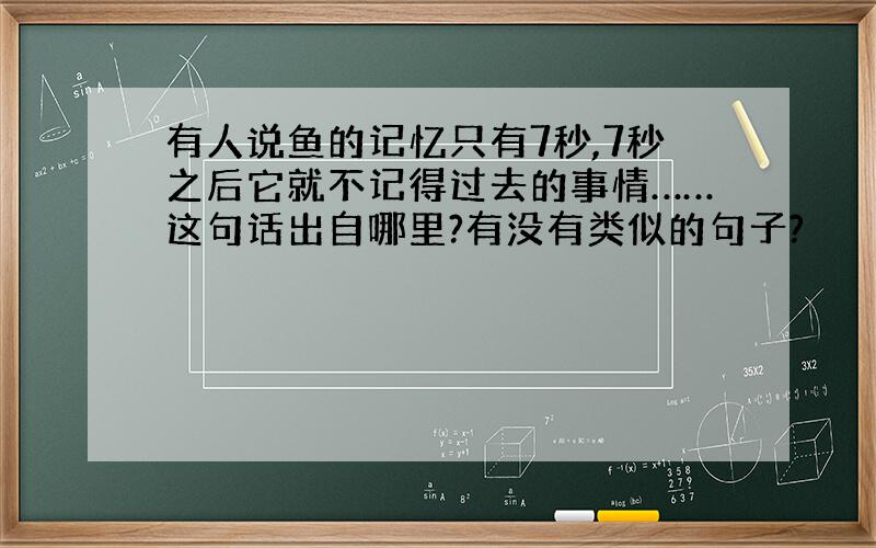 有人说鱼的记忆只有7秒,7秒之后它就不记得过去的事情……这句话出自哪里?有没有类似的句子?