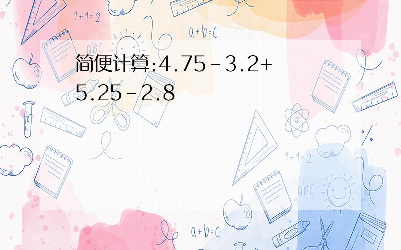 简便计算:4.75－3.2+5.25－2.8