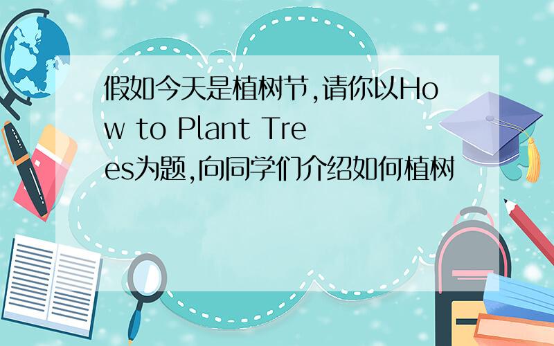 假如今天是植树节,请你以How to Plant Trees为题,向同学们介绍如何植树