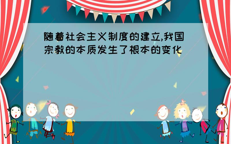 随着社会主义制度的建立,我国宗教的本质发生了根本的变化