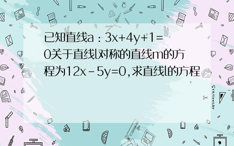 已知直线a：3x+4y+1=0关于直线l对称的直线m的方程为12x-5y=0,求直线l的方程