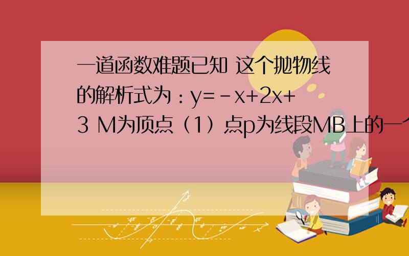 一道函数难题已知 这个抛物线的解析式为：y=-x+2x+3 M为顶点（1）点p为线段MB上的一个动点,过点P做PD⊥x轴