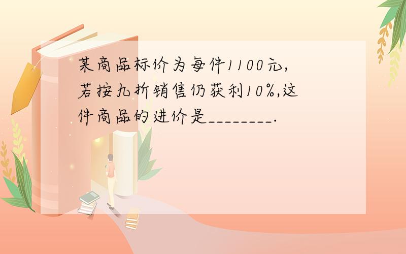 某商品标价为每件1100元,若按九折销售仍获利10%,这件商品的进价是________.