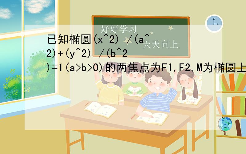 已知椭圆(x^2) /(a^2)+(y^2) /(b^2)=1(a>b>0)的两焦点为F1,F2,M为椭圆上一点,且角F