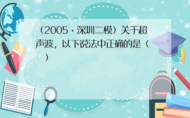 （2005•深圳二模）关于超声波，以下说法中正确的是（　　）