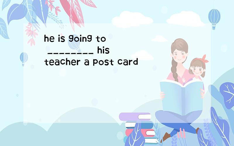 he is going to ________ his teacher a post card