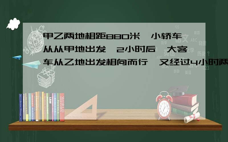 甲乙两地相距880米,小轿车从从甲地出发,2小时后,大客车从乙地出发相向而行,又经过4小时两车相遇.