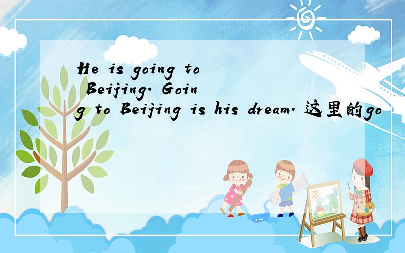 He is going to Beijing. Going to Beijing is his dream. 这里的go