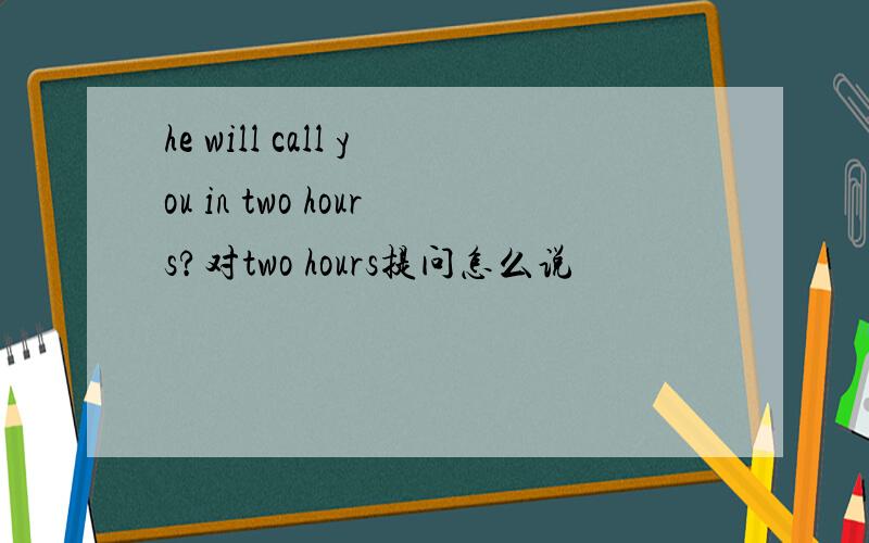 he will call you in two hours?对two hours提问怎么说