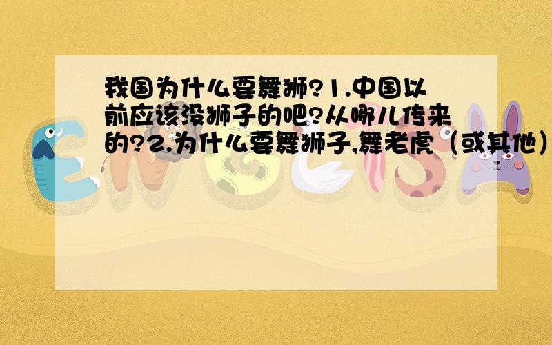 我国为什么要舞狮?1.中国以前应该没狮子的吧?从哪儿传来的?2.为什么要舞狮子,舞老虎（或其他）不行吗?