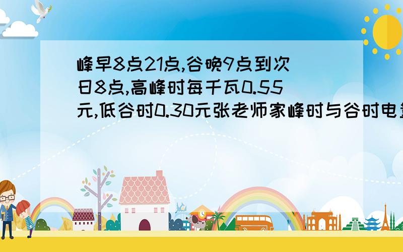 峰早8点21点,谷晚9点到次日8点,高峰时每千瓦0.55元,低谷时0.30元张老师家峰时与谷时电量比是3：1,