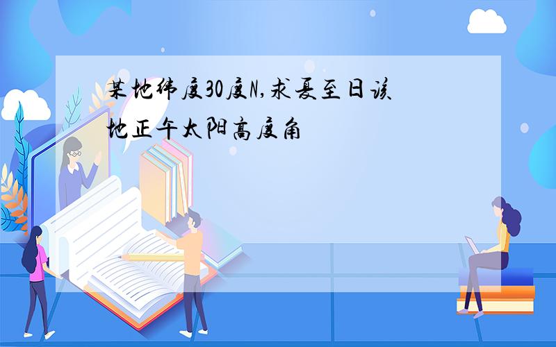 某地纬度30度N,求夏至日该地正午太阳高度角