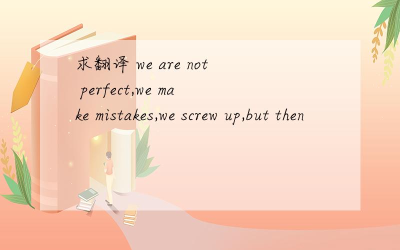 求翻译 we are not perfect,we make mistakes,we screw up,but then