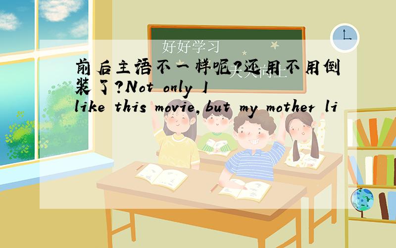 前后主语不一样呢?还用不用倒装了?Not only I like this movie,but my mother li