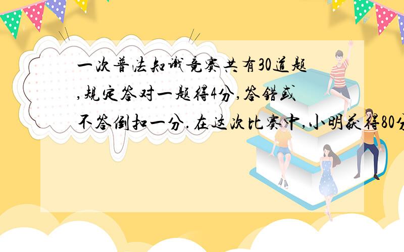 一次普法知识竞赛共有30道题,规定答对一题得4分,答错或不答倒扣一分.在这次比赛中,小明获得80分以上,