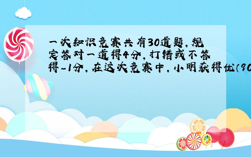 一次知识竞赛共有30道题，规定答对一道得4分，打错或不答得-1分，在这次竞赛中，小明获得优（90分或90分以上），则小明