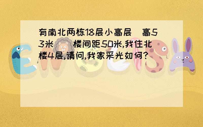 有南北两栋18层小高层（高53米）．楼间距50米,我住北楼4层,请问,我家采光如何?