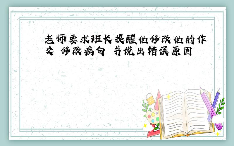 老师要求班长提醒他修改他的作文 修改病句 并说出错误原因