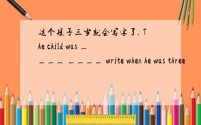 这个孩子三岁就会写字了. The child was ____ ____ write when he was three