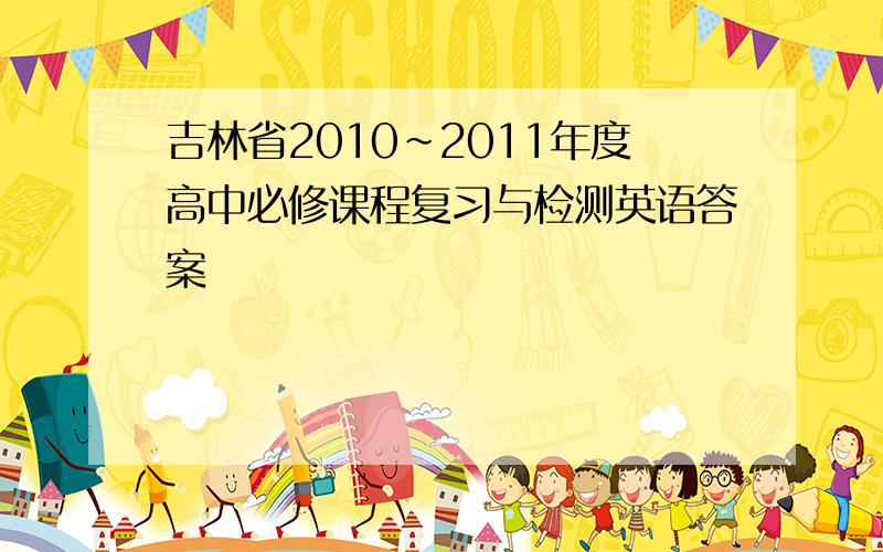 吉林省2010~2011年度高中必修课程复习与检测英语答案