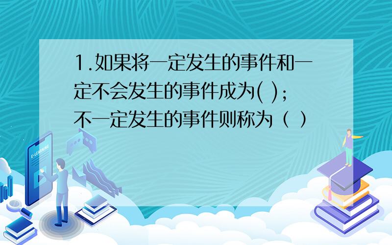 1.如果将一定发生的事件和一定不会发生的事件成为( );不一定发生的事件则称为（ ）