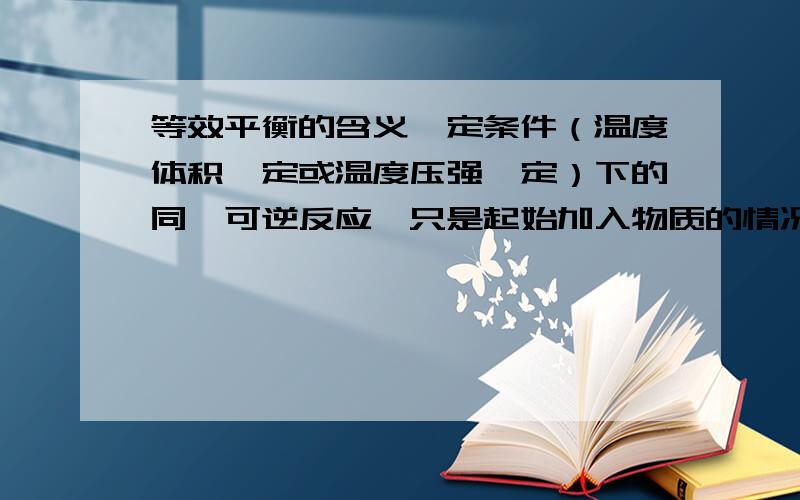 等效平衡的含义一定条件（温度体积一定或温度压强一定）下的同一可逆反应,只是起始加入物质的情况不同,达到平衡后,任何相同组