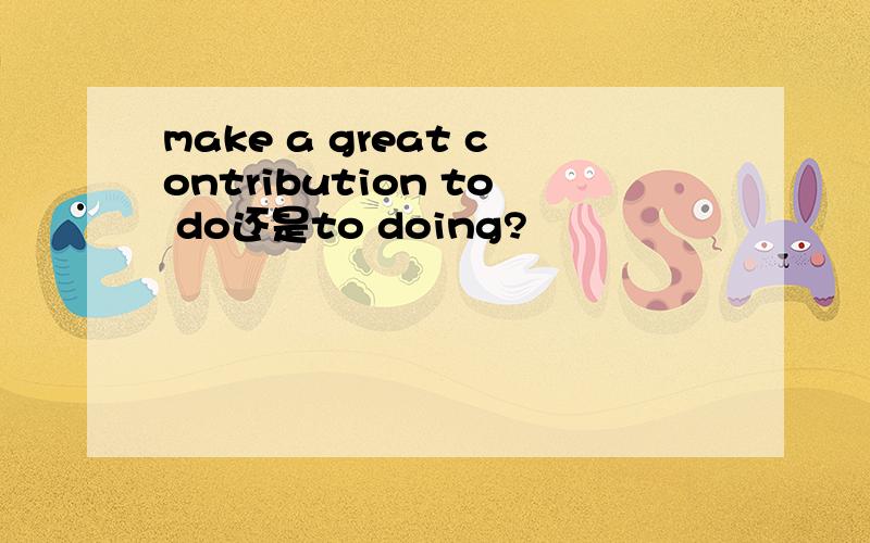 make a great contribution to do还是to doing?